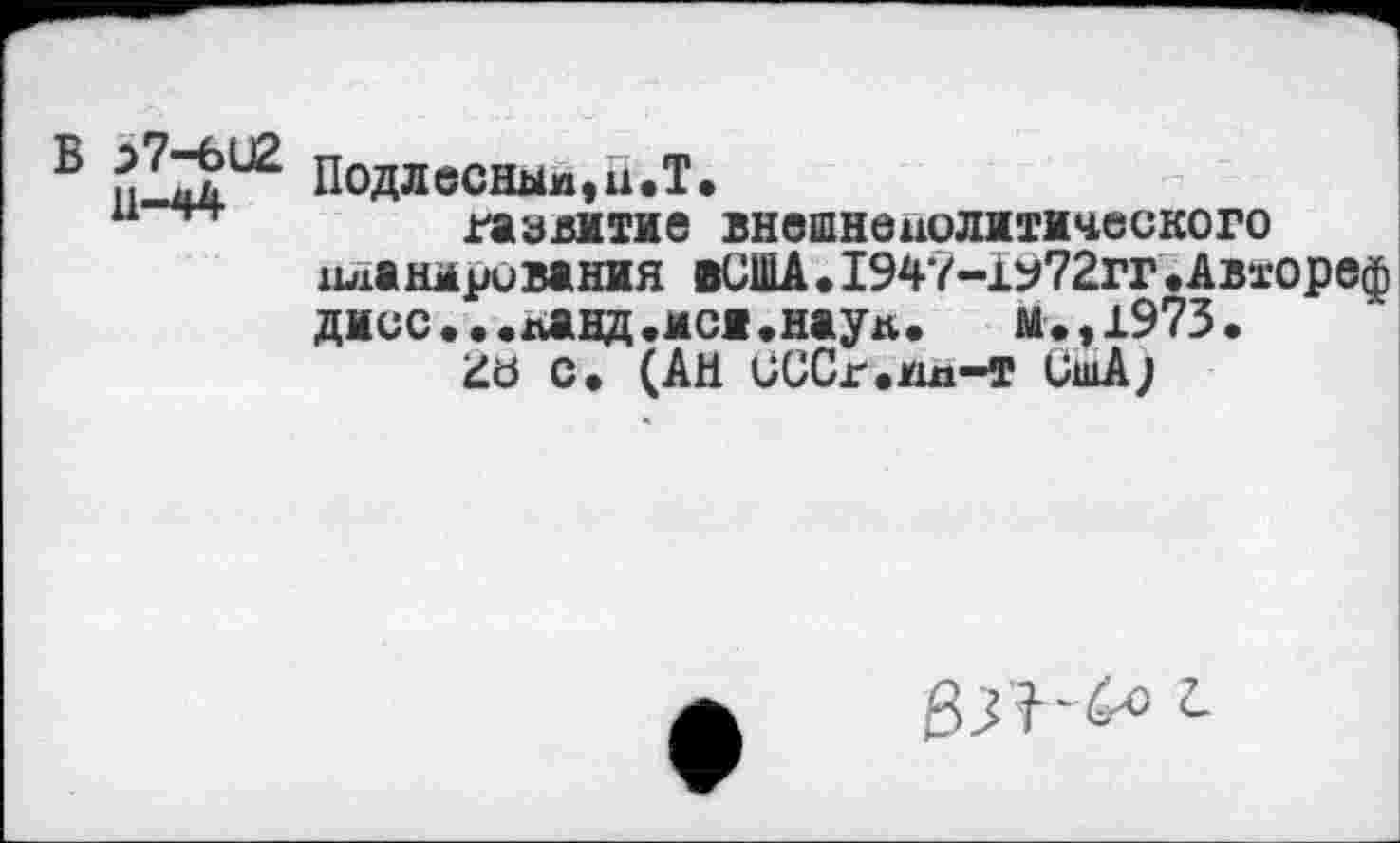 ﻿Б	Подлесныи,и.Т.
н	развитие внешнеполитического
планирования вСША.1947-1972гг.Автореф дмсс...панд.мои*науд.	м.,1973.
с» (Ай иССг.ил-т СшА;